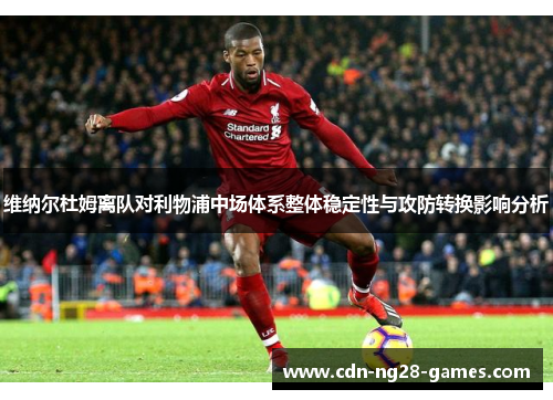 维纳尔杜姆离队对利物浦中场体系整体稳定性与攻防转换影响分析 维纳尔杜姆离队对利物浦中场体系整体稳定性与攻防转换影响分析