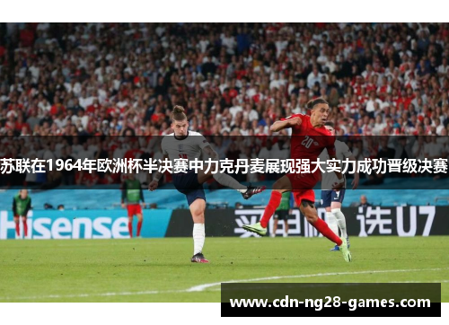 苏联在1964年欧洲杯半决赛中力克丹麦展现强大实力成功晋级决赛 苏联在1964年欧洲杯半决赛中力克丹麦展现强大实力成功晋级决赛