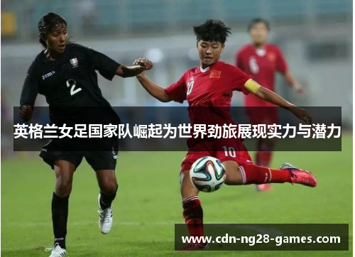 英格兰女足国家队崛起为世界劲旅展现实力与潜力 英格兰女足国家队崛起为世界劲旅展现实力与潜力