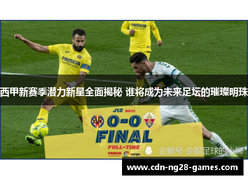 西甲新赛季潜力新星全面揭秘 谁将成为未来足坛的璀璨明珠 西甲新赛季潜力新星全面揭秘 谁将成为未来足坛的璀璨明珠