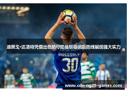 迪奥戈·达洛特凭借出色防守助曼联稳固后防线展现强大实力