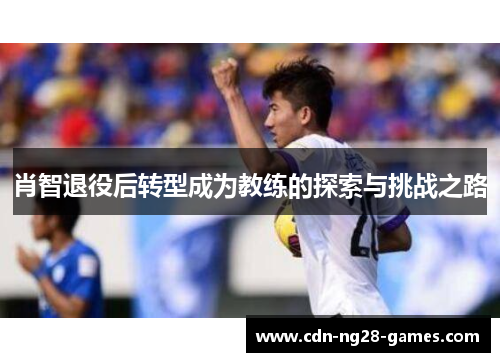 肖智退役后转型成为教练的探索与挑战之路