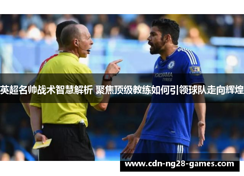 英超名帅战术智慧解析 聚焦顶级教练如何引领球队走向辉煌 英超名帅战术智慧解析 聚焦顶级教练如何引领球队走向辉煌