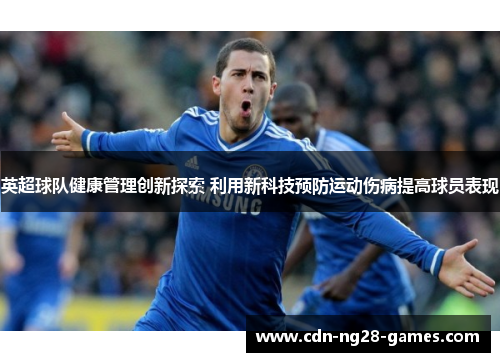 英超球队健康管理创新探索 利用新科技预防运动伤病提高球员表现 英超球队健康管理创新探索 利用新科技预防运动伤病提高球员表现
