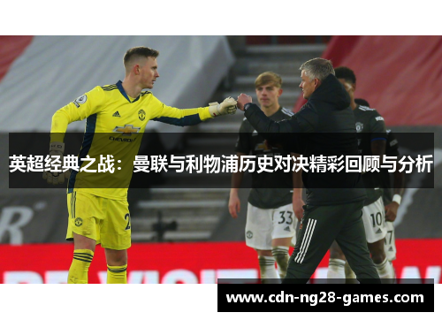 英超经典之战:曼联与利物浦历史对决精彩回顾与分析 英超经典之战:曼联与利物浦历史对决精彩回顾与分析