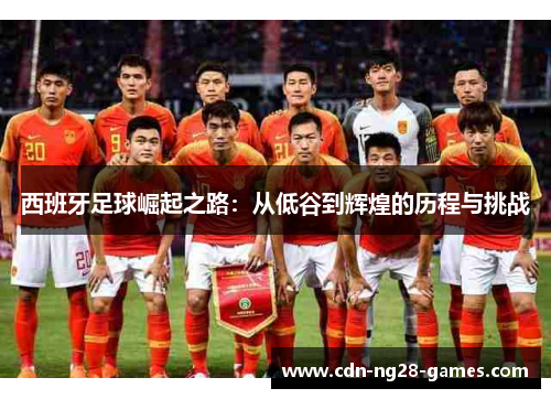 西班牙足球崛起之路:从低谷到辉煌的历程与挑战 西班牙足球崛起之路:从低谷到辉煌的历程与挑战