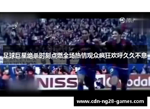足球巨星绝杀时刻点燃全场热情观众疯狂欢呼久久不息